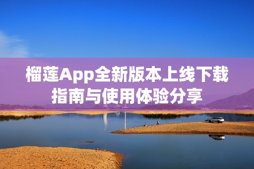 榴莲App全新版本上线下载指南与使用体验分享