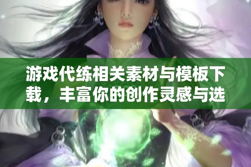 游戏代练相关素材与模板下载，丰富你的创作灵感与选择