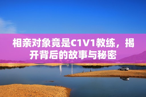 相亲对象竟是C1V1教练，揭开背后的故事与秘密