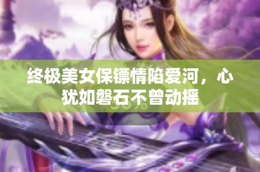 终极美女保镖情陷爱河，心犹如磐石不曾动摇