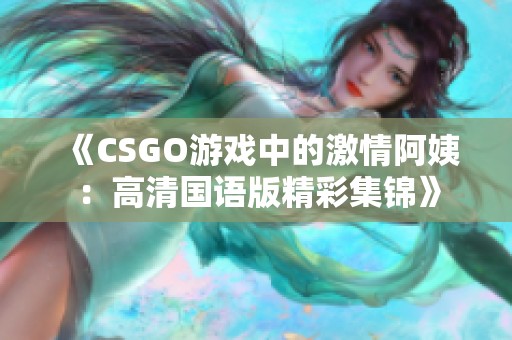 《CSGO游戏中的激情阿姨：高清国语版精彩集锦》