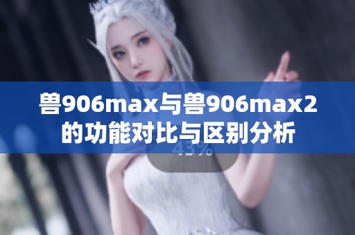 兽906max与兽906max2的功能对比与区别分析