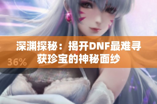 深渊探秘：揭开DNF最难寻获珍宝的神秘面纱