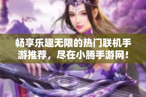 畅享乐趣无限的热门联机手游推荐，尽在小腾手游网！