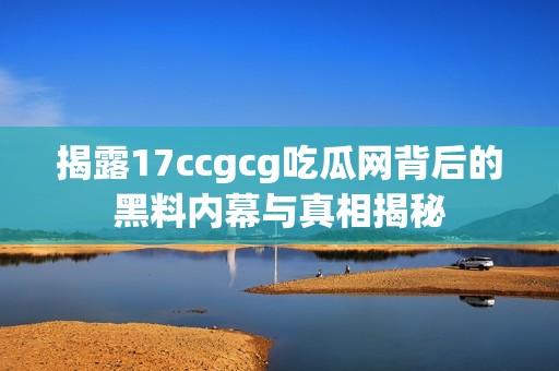 揭露17ccgcg吃瓜网背后的黑料内幕与真相揭秘