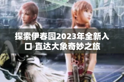 探索伊春园2023年全新入口 直达大象奇妙之旅