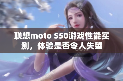 联想moto S50游戏性能实测，体验是否令人失望