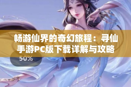 畅游仙界的奇幻旅程：寻仙手游PC版下载详解与攻略