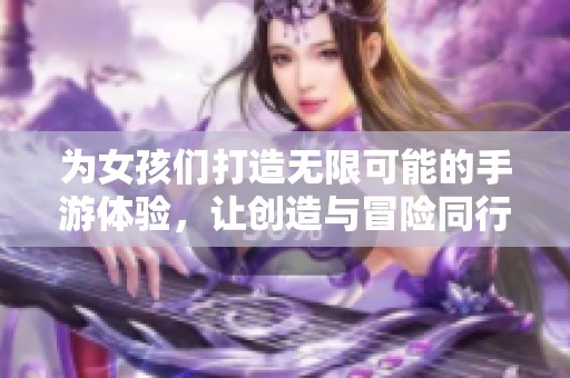 为女孩们打造无限可能的手游体验，让创造与冒险同行