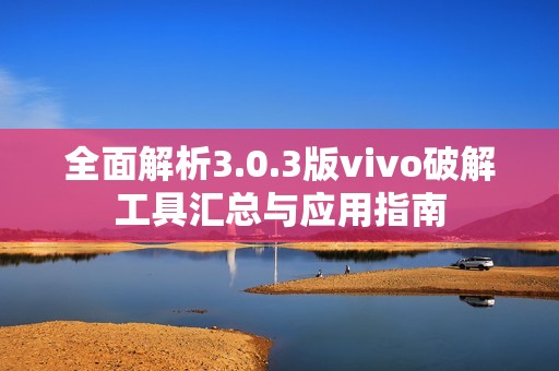 全面解析3.0.3版vivo破解工具汇总与应用指南