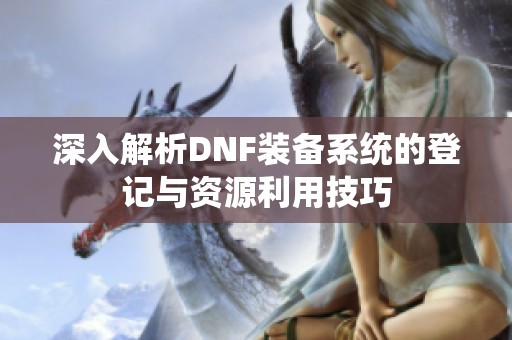 深入解析DNF装备系统的登记与资源利用技巧