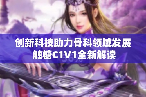 创新科技助力骨科领域发展 触糖C1V1全新解读