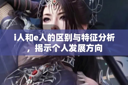 i人和e人的区别与特征分析，揭示个人发展方向