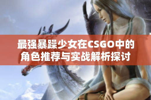 最强暴躁少女在CSGO中的角色推荐与实战解析探讨