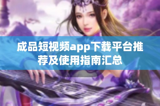 成品短视频app下载平台推荐及使用指南汇总