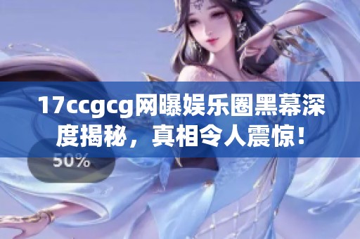 17ccgcg网曝娱乐圈黑幕深度揭秘，真相令人震惊！