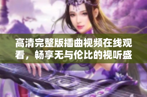 高清完整版插曲视频在线观看，畅享无与伦比的视听盛宴