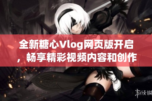 全新糖心Vlog网页版开启，畅享精彩视频内容和创作乐趣