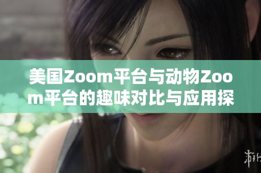 美国Zoom平台与动物Zoom平台的趣味对比与应用探讨