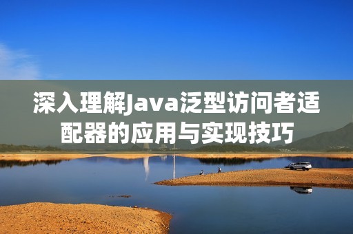 深入理解Java泛型访问者适配器的应用与实现技巧