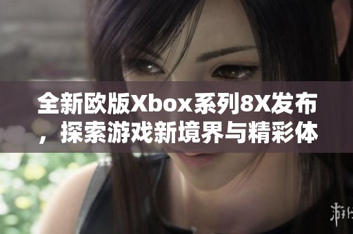 全新欧版Xbox系列8X发布，探索游戏新境界与精彩体验