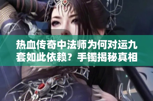 热血传奇中法师为何对运九套如此依赖？手镯揭秘真相