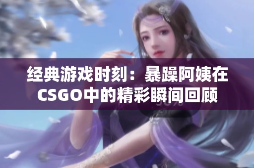 经典游戏时刻：暴躁阿姨在CSGO中的精彩瞬间回顾