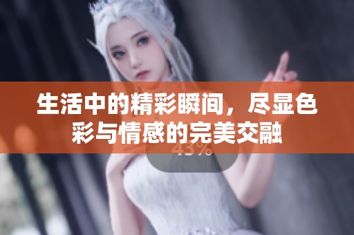 生活中的精彩瞬间，尽显色彩与情感的完美交融