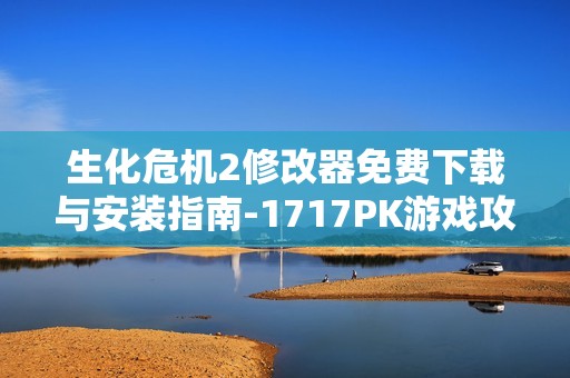 生化危机2修改器免费下载与安装指南-1717PK游戏攻略