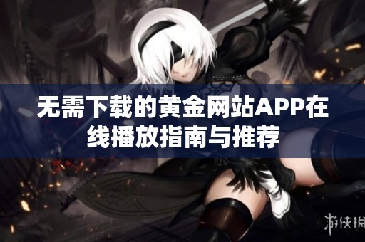 无需下载的黄金网站APP在线播放指南与推荐