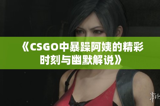 《CSGO中暴躁阿姨的精彩时刻与幽默解说》