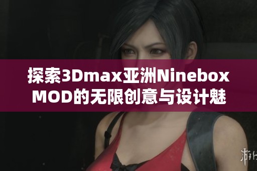 探索3Dmax亚洲NineboxMOD的无限创意与设计魅力