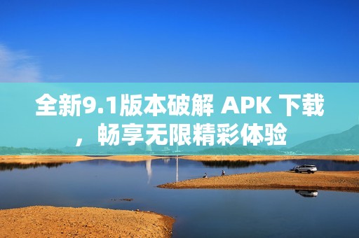 全新9.1版本破解 APK 下载，畅享无限精彩体验