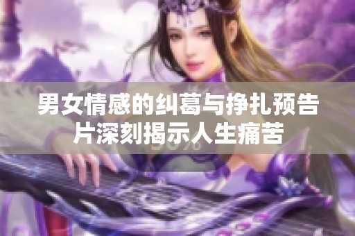 男女情感的纠葛与挣扎预告片深刻揭示人生痛苦