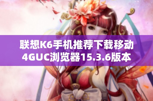 联想K6手机推荐下载移动4GUC浏览器15.3.6版本