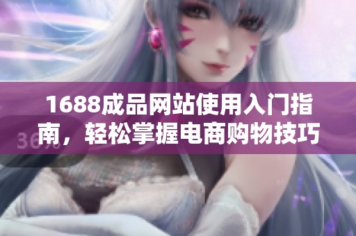 1688成品网站使用入门指南，轻松掌握电商购物技巧