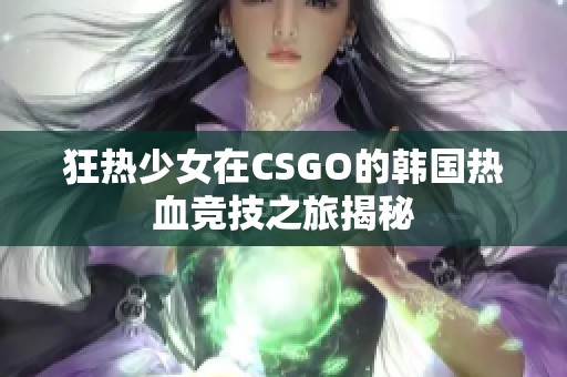 狂热少女在CSGO的韩国热血竞技之旅揭秘