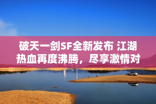 破天一剑SF全新发布 江湖热血再度沸腾，尽享激情对战乐趣