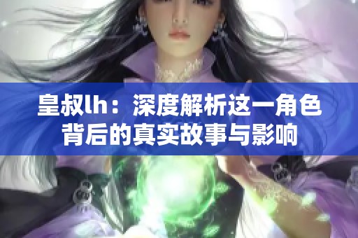 皇叔lh：深度解析这一角色背后的真实故事与影响