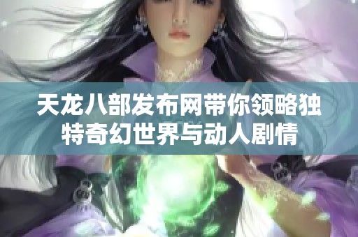 天龙八部发布网带你领略独特奇幻世界与动人剧情