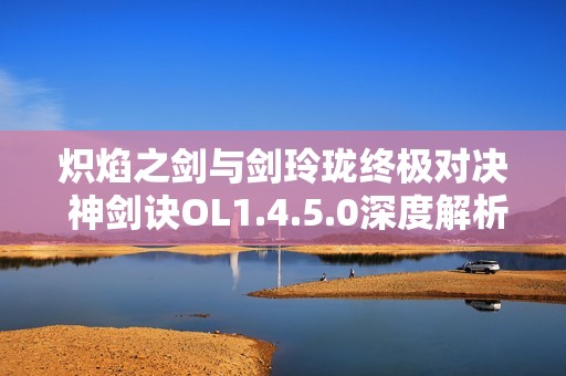 炽焰之剑与剑玲珑终极对决 神剑诀OL1.4.5.0深度解析