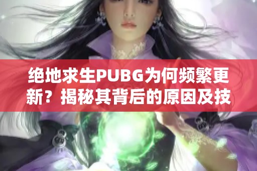 绝地求生PUBG为何频繁更新？揭秘其背后的原因及技巧分享