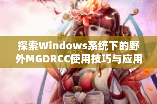 探索Windows系统下的野外MGDRCC使用技巧与应用经验