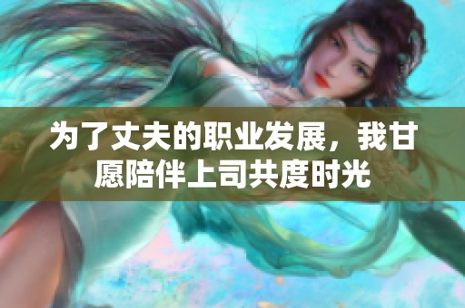 为了丈夫的职业发展，我甘愿陪伴上司共度时光