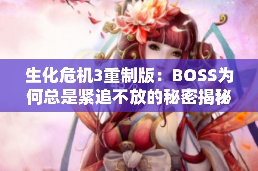 生化危机3重制版：BOSS为何总是紧追不放的秘密揭秘