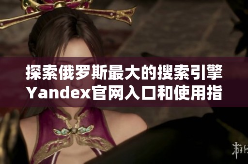 探索俄罗斯最大的搜索引擎Yandex官网入口和使用指南