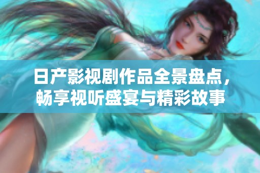 日产影视剧作品全景盘点，畅享视听盛宴与精彩故事