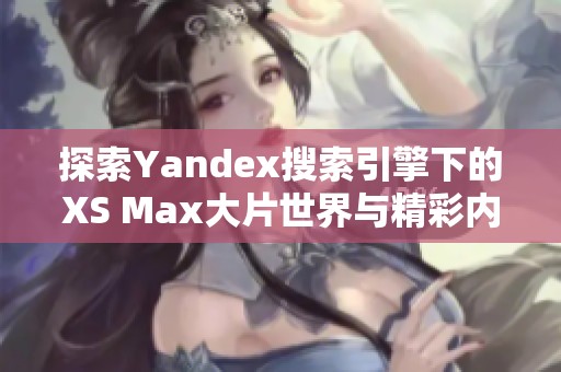 探索Yandex搜索引擎下的XS Max大片世界与精彩内容