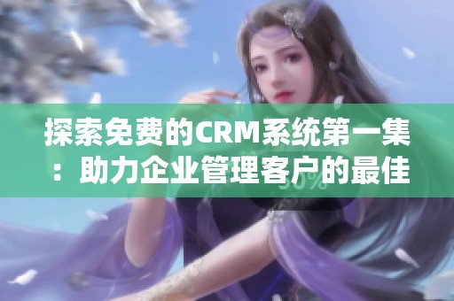 探索免费的CRM系统第一集：助力企业管理客户的最佳选择