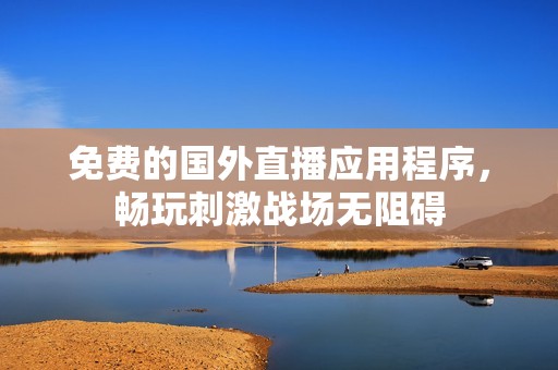 免费的国外直播应用程序，畅玩刺激战场无阻碍